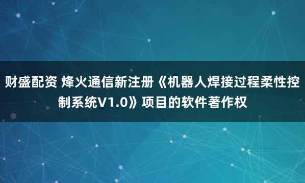 财盛配资 烽火通信新注册《机器人焊接过程柔性控制系统V1.0》项目的软件著作权