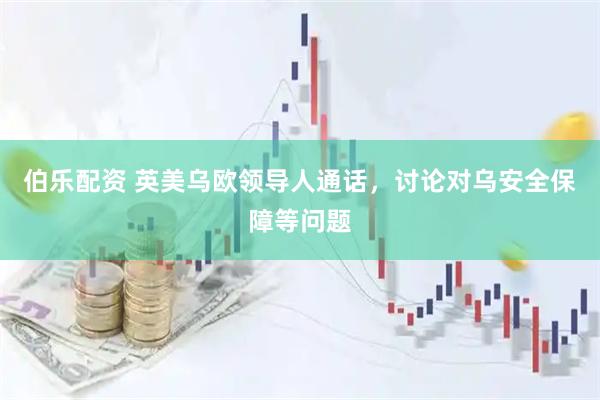 伯乐配资 英美乌欧领导人通话，讨论对乌安全保障等问题
