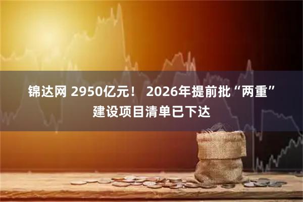 锦达网 2950亿元！ 2026年提前批“两重”建设项目清单已下达
