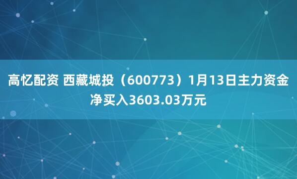 高忆配资 西藏城投（600773）1月13日主力资金净买入3603.03万元