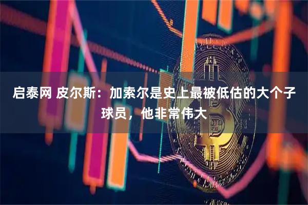 启泰网 皮尔斯：加索尔是史上最被低估的大个子球员，他非常伟大