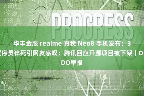华丰金服 realme 真我 Neo8 手机发布；32 岁程序员猝死引网友感叹；腾讯回应开源项目被下架｜DO早报