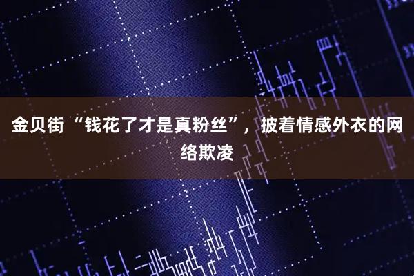 金贝街 “钱花了才是真粉丝”，披着情感外衣的网络欺凌