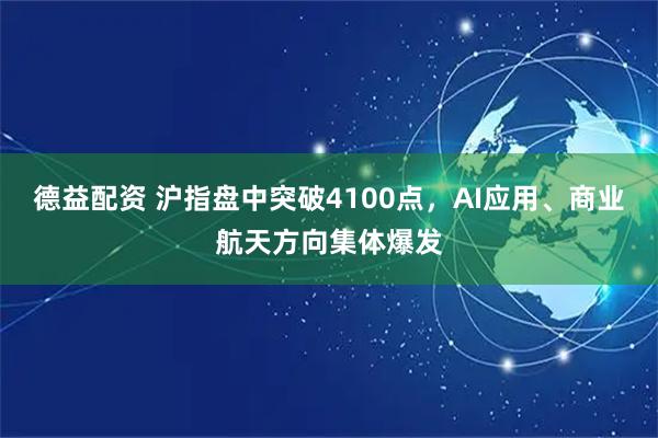 德益配资 沪指盘中突破4100点，AI应用、商业航天方向集体爆发