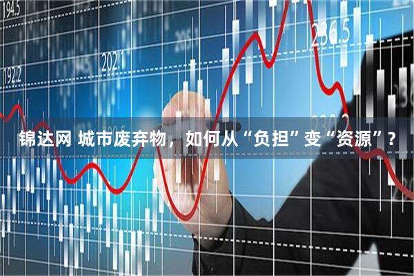 锦达网 城市废弃物，如何从“负担”变“资源”？