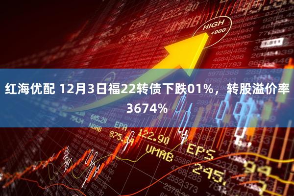 红海优配 12月3日福22转债下跌01%，转股溢价率3674%