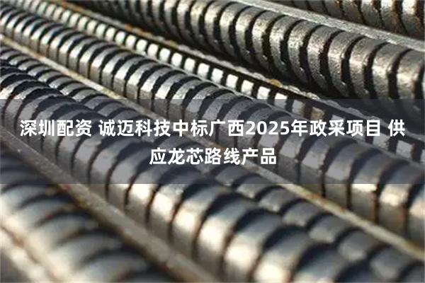 深圳配资 诚迈科技中标广西2025年政采项目 供应龙芯路线产品