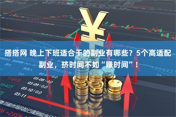 搭搭网 晚上下班适合干的副业有哪些？5个高适配副业，挤时间不如“赚时间”！