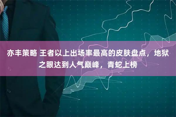 亦丰策略 王者以上出场率最高的皮肤盘点，地狱之眼达到人气巅峰，青蛇上榜