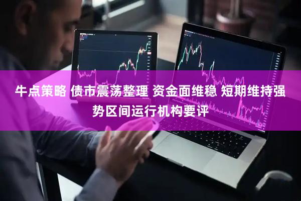 牛点策略 债市震荡整理 资金面维稳 短期维持强势区间运行机构要评