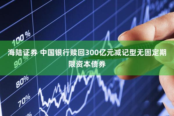 海陆证券 中国银行赎回300亿元减记型无固定期限资本债券