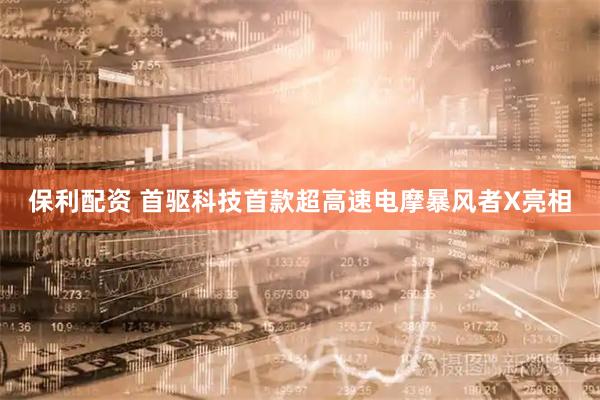 保利配资 首驱科技首款超高速电摩暴风者X亮相