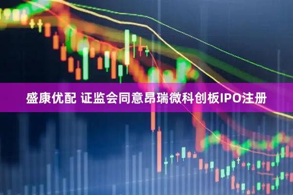 盛康优配 证监会同意昂瑞微科创板IPO注册