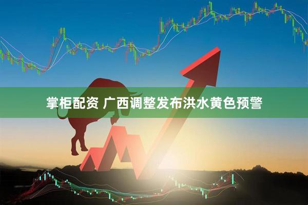 掌柜配资 广西调整发布洪水黄色预警