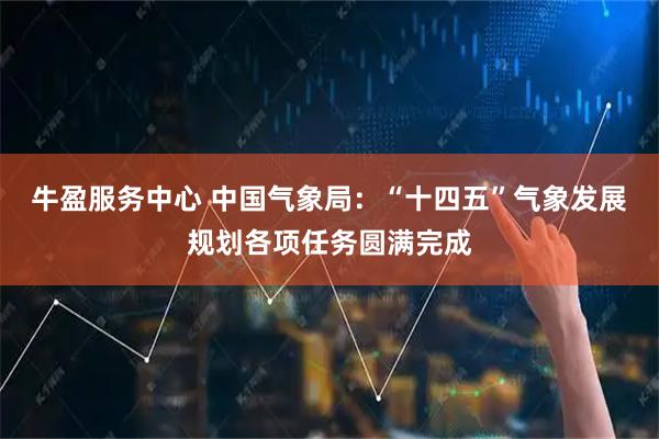 牛盈服务中心 中国气象局：“十四五”气象发展规划各项任务圆满完成