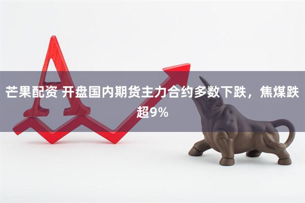 芒果配资 开盘国内期货主力合约多数下跌，焦煤跌超9%
