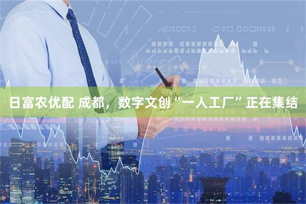 日富农优配 成都，数字文创“一人工厂”正在集结